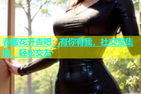 春暖花开杏吧：有你有我，社交聚集地，轻松交友