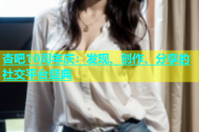 杏吧10周年庆：发现、创作、分享的社交平台盛典