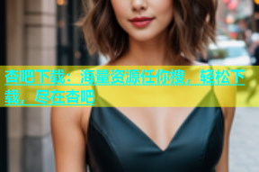 杏吧下载：海量资源任你搜，轻松下载，尽在杏吧