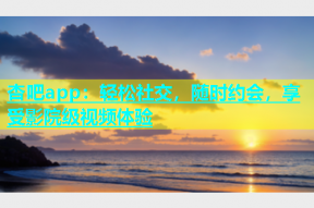 杏吧app：轻松社交，随时约会，享受影院级视频体验