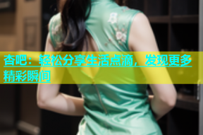 杏吧：轻松分享生活点滴，发现更多精彩瞬间