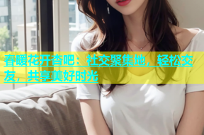 春暖花开杏吧：社交聚集地，轻松交友，共享美好时光