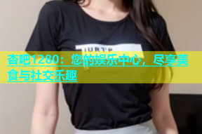 杏吧1280：您的娱乐中心，尽享美食与社交乐趣