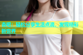 杏吧：轻松分享生活点滴，发现精彩新世界