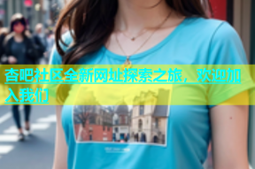杏吧社区全新网址探索之旅，欢迎加入我们