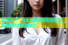 杏吧APP：安全性探讨与在线社交、视频娱乐的无限魅力
