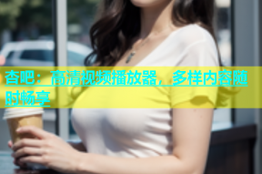 杏吧：高清视频播放器，多样内容随时畅享