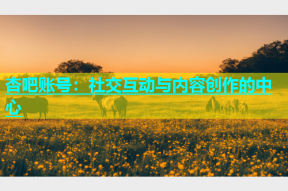 杏吧账号：社交互动与内容创作的中心