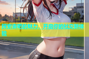 探索杏吧的魅力，开启你的社交新体验