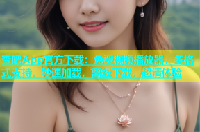 杏吧App官方下载：免费视频播放器，多格式支持，秒速加载，离线下载，超清体验