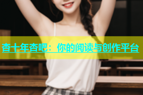 杏十年杏吧：你的阅读与创作平台