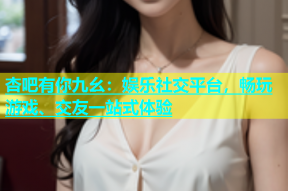 杏吧有你九幺：娱乐社交平台，畅玩游戏、交友一站式体验