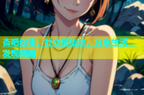 杏吧你我：社交聚集地，分享生活，发现新趣