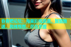 春杏吧论坛：海量影视资源，智能推送，离线观看，尽在掌握