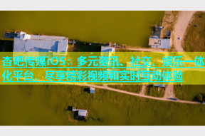 杏吧传媒iOS：多元资讯、社交、娱乐一体化平台，尽享精彩视频和实时互动体验