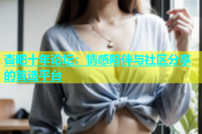 杏吧十年论坛：情感陪伴与社区分享的首选平台