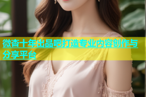 微杏十年出品吧打造专业内容创作与分享平台