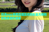微杏app杏吧直播互动精彩全天候陪你畅享视听盛宴