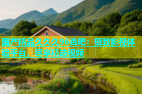 国产精品久久久96杏吧：极致影视体验平台，尽享精选视频