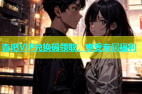 杏吧VIP兑换码领取，享受专属福利