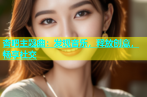 杏吧主题曲：发现音乐，释放创意，畅享社交