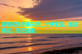 杏吧论坛春暖花开：分享生活，结交朋友，尽在这里