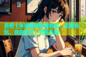 杏吧十年感谢有你破解版：无限畅玩，自由社交，尽享乐趣