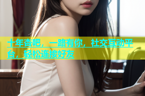 十年杏吧，一路有你，社交互动平台，轻松连接好友