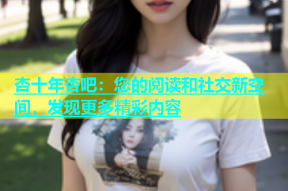 杏十年杏吧：您的阅读和社交新空间，发现更多精彩内容
