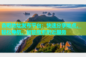杏吧地址发布平台：快速分享地点，轻松导航，智能搜索附近服务