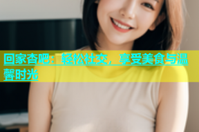 回家杏吧：轻松社交，享受美食与温馨时光