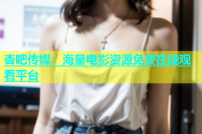 杏吧传媒：海量电影资源免费在线观看平台