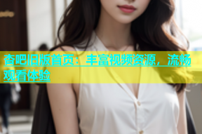 杏吧旧版首页：丰富视频资源，流畅观看体验