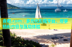 杏吧.com：多元化影视平台，尽享精彩内容与互动体验