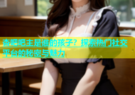 杏吧吧主是谁的孩子？探索热门社交平台的秘密与魅力