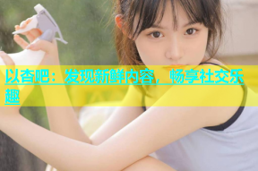 以杏吧：发现新鲜内容，畅享社交乐趣