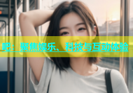 吧：聚焦娱乐、科技与互动体验
