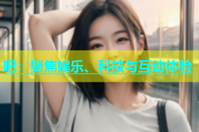 吧：聚焦娱乐、科技与互动体验