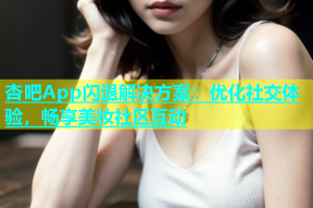 杏吧App闪退解决方案：优化社交体验，畅享美妆社区互动