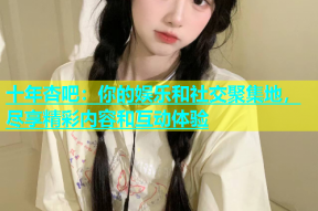 十年杏吧：你的娱乐和社交聚集地，尽享精彩内容和互动体验