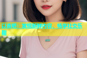 以杏吧：发现新鲜内容，畅享社交乐趣