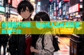 春暖花开杏吧：您的成人文化和娱乐首选平台