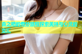 杏之吧的奇妙旅程探索美味与心灵的交汇