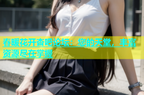 春暖花开杏吧论坛：您的天堂，丰富资源尽在掌握