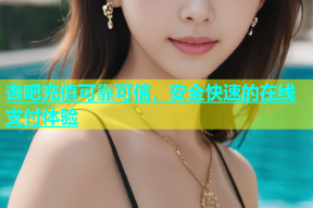 杏吧充值可靠可信，安全快速的在线支付体验