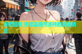 杏吧回家 体验温暖与美味的完美结合