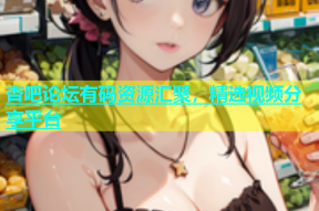 杏吧论坛有码资源汇聚，精选视频分享平台