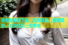 杏吧安卓版下载：在线互动、视频播放、社交社区一应俱全