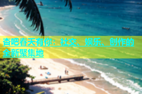 杏吧春天有你：社交、娱乐、创作的全新聚集地