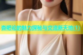 杏吧论的魅力探秘与交流新天地(1)